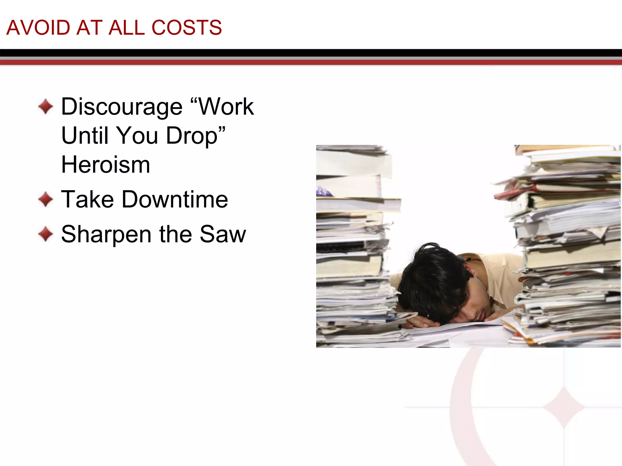 AVOID AT ALL COSTS
Discourage “Work
Until You Drop”
Heroism
Take Downtime
Sharpen the Saw
 