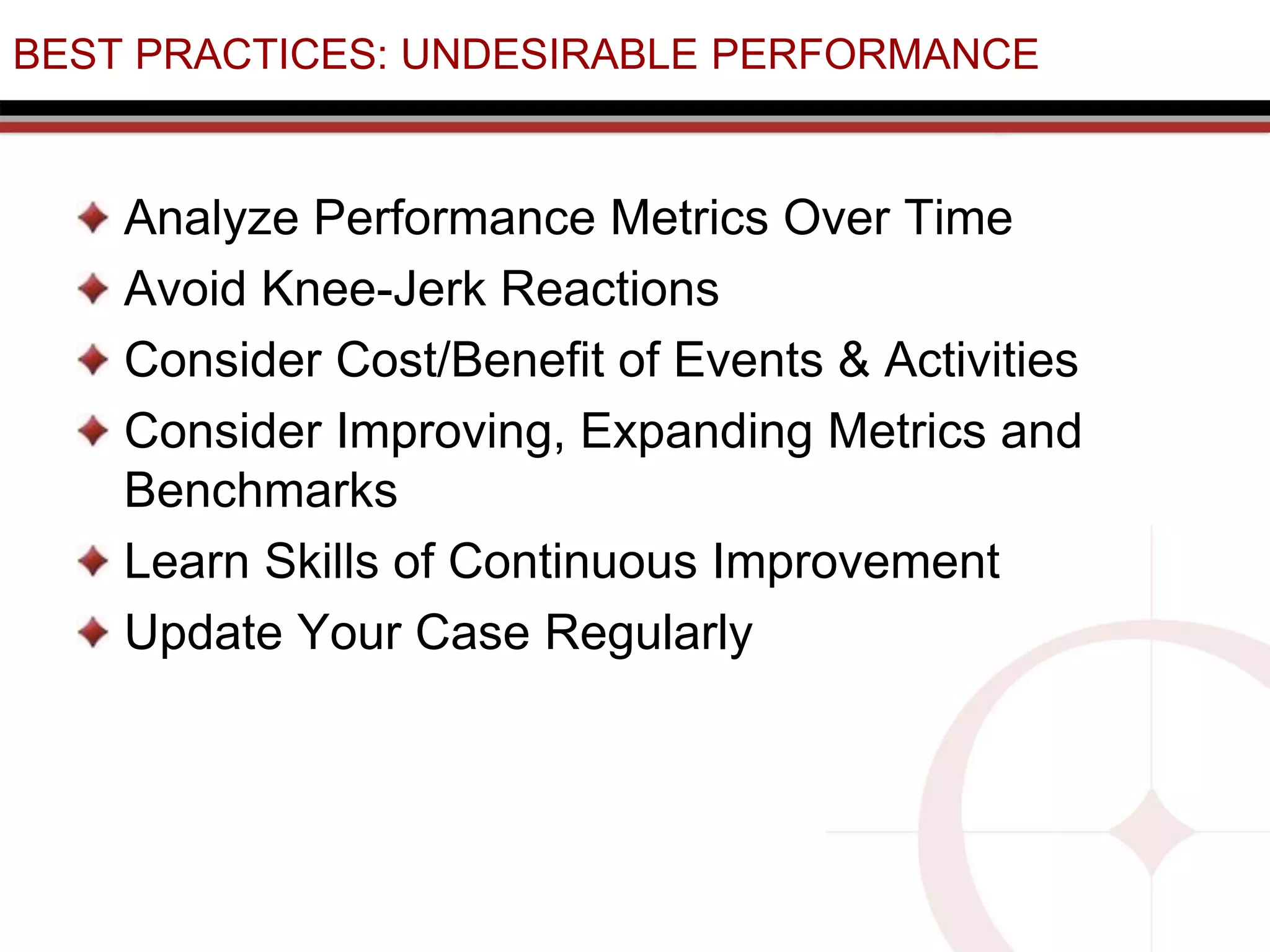 BEST PRACTICES: UNDESIRABLE PERFORMANCE
Analyze Performance Metrics Over Time
Avoid Knee-Jerk Reactions
Consider Cost/Benefit of Events & Activities
Consider Improving, Expanding Metrics and
Benchmarks
Learn Skills of Continuous Improvement
Update Your Case Regularly
 