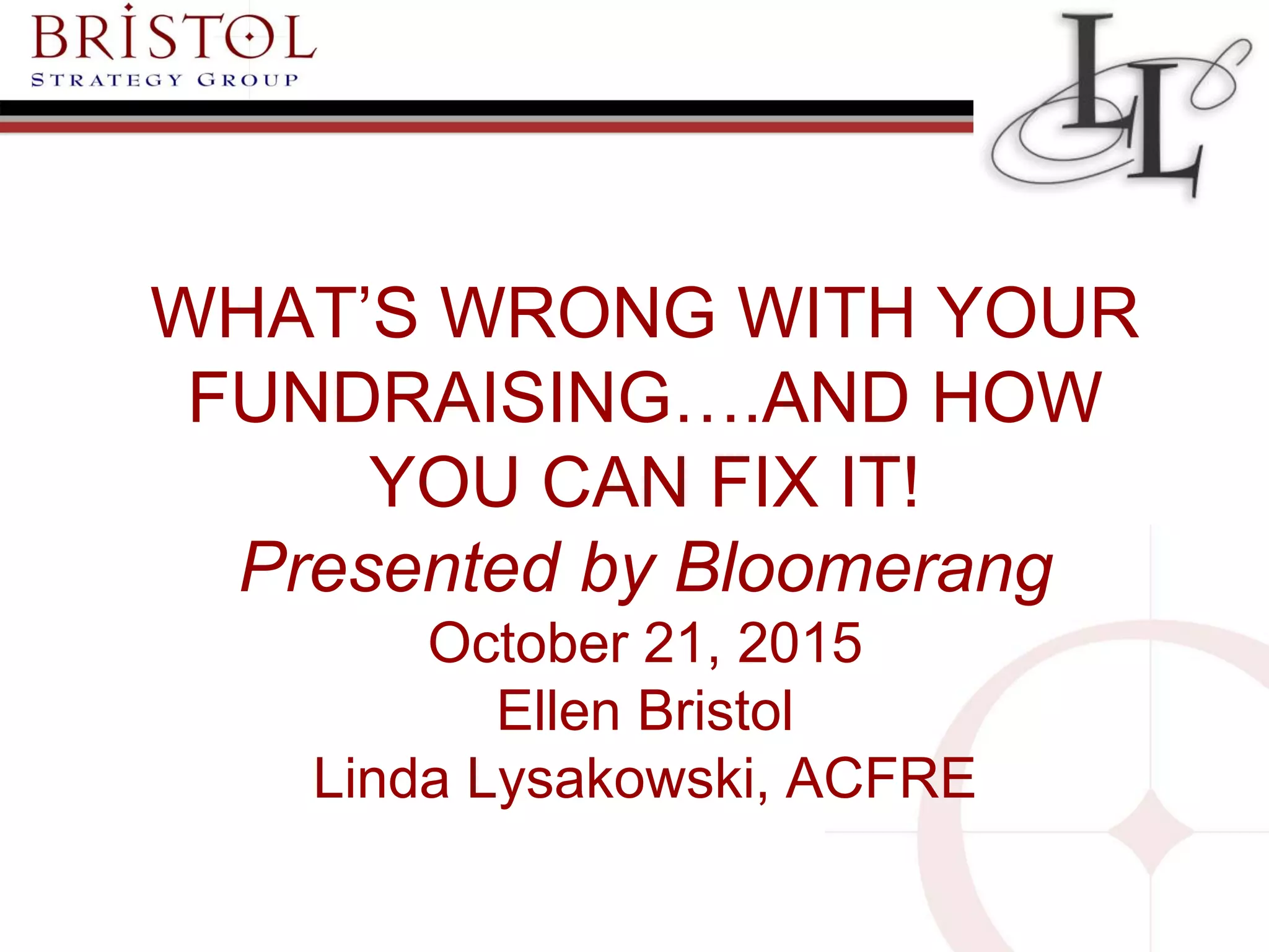WHAT’S WRONG WITH YOUR
FUNDRAISING….AND HOW
YOU CAN FIX IT!
Presented by Bloomerang
October 21, 2015
Ellen Bristol
Linda Lysakowski, ACFRE
 