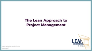 The Lean Approach to
Project Management
Fabio Perrotta de Andrade
Maio/2022
 