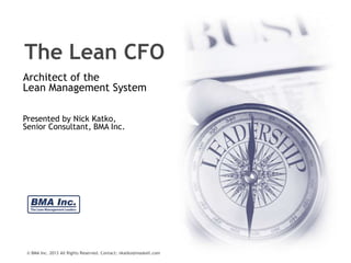 The Lean CFO
Architect of the
Lean Management System
Presented by Nick Katko,
Senior Consultant, BMA Inc.

© BMA Inc. 2013 All Rights Reserved. Contact: nkatko@maskell.com

 