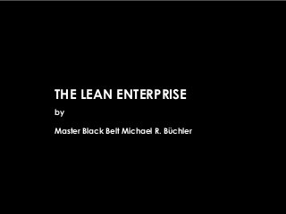 THE LEAN ENTERPRISE
by
Master Black Belt Michael R. Büchler
 