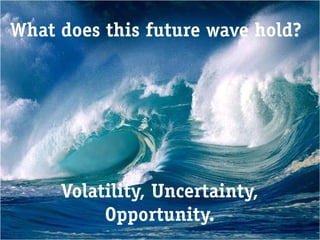 What does this future wave hold?




     Volatility, Uncertainty,
          Opportunity.
 