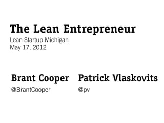 The Lean Entrepreneur
Lean Startup Michigan
May 17, 2012




Brant Cooper Patrick Vlaskovits
@BrantCooper            @pv
 
