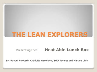 THE LEAN EXPLORERS
Presenting the:

Heat Able Lunch Box

By: Manuel Holousch, Charlotte Manojlovic, Erick Tavares and Martine Ulvin

 