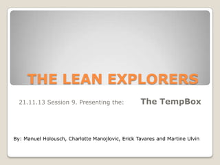 THE LEAN EXPLORERS
21.11.13 Session 9. Presenting the:

The TempBox

By: Manuel Holousch, Charlotte Manojlovic, Erick Tavares and Martine Ulvin

 