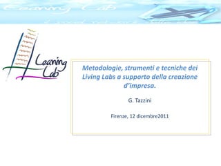 Metodologie, strumenti e tecniche dei
Living Labs a supporto della creazione
              d’impresa.
                G. Tazzini

         Firenze, 12 dicembre2011
 