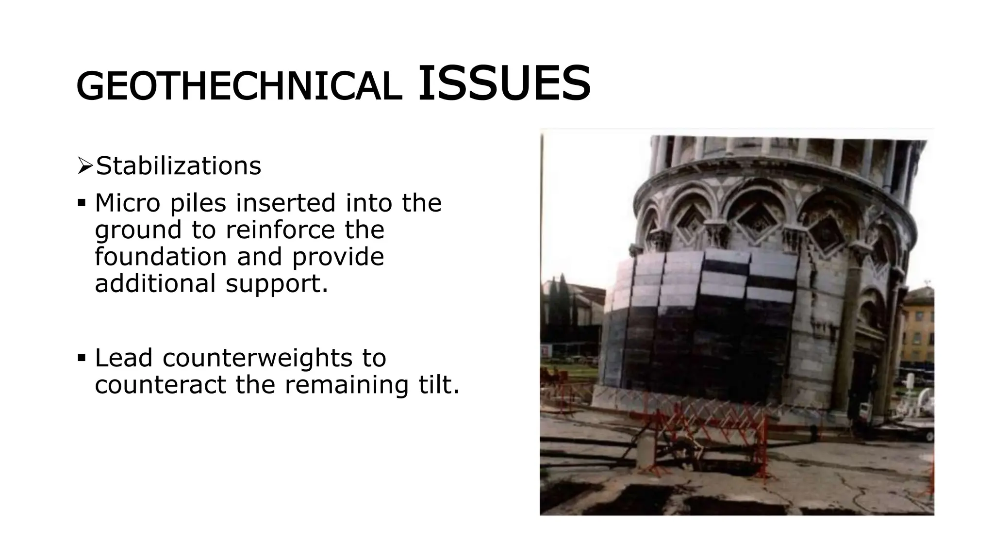 GEOTHECHNICAL ISSUES
Stabilizations
 Micro piles inserted into the
ground to reinforce the
foundation and provide
additional support.
 Lead counterweights to
counteract the remaining tilt.
 