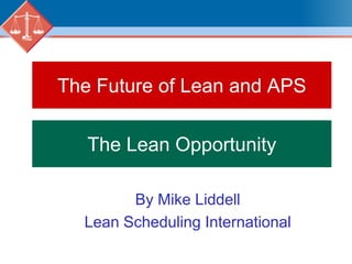 The Future of Lean and APS The Lean Opportunity By Mike Liddell Lean Scheduling International 