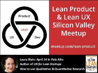 Laura	
  Klein:	
  April	
  14	
  in	
  Palo	
  Alto	
  
Author	
  of	
  UX	
  for	
  Lean	
  Startups	
  
How	
  to	
  use	
  Qualita&ve	
  &	
  Quan&ta&ve	
  Research	
  
 