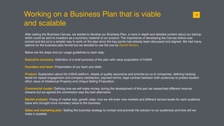 Working on a Business Plan that is viable
and scalable
After setting the Business Canvas, we started to develop our Business Plan, a more in depth and detailed content about our startup,
which could be sent to investors as a summary material of our product. The importance of developing the Canvas before was
proved and led us to a simpler way to work on the plan since the key points had already been discussed and aligned. We had many
options for the business plan format but we decided to use the one by Gareth Burton.
Below are the steps and our usage guidelines to each step:
Executive summary: Deﬁnition of a brief summary of the plan with value proposition of InShift.
Founders and team: Presentation of our team and skills.
Product: Explanation about the InShift platform, details of quality assurance and promise by us to companies, deﬁning tracking
levels for repeat engagement and company satisfaction, payment terms, legal contract between both audiences to protect student
effort, issue of Intellectual Property and Unique Selling Proposition.
Commercial model: Deﬁning how we will make money, during the development of this part we researched different revenue
streams but we agreed the commission was the best alternative.
Market analysis: Fixing of market size, growth rates, how we will enter new markets and different service levels for each audience
basis who brought more monetary value to the business.
Sales and marketing plan: Setting the business strategy to contact and promote the solution to our audiences and how will we
make it scalable.
0113
 