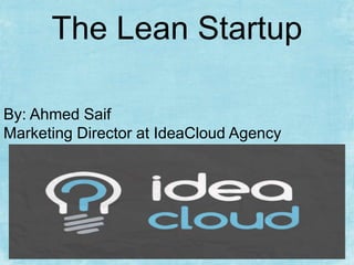 The Lean Startup
By: Ahmed Saif
Marketing Director at IdeaCloud Agency
 