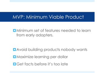 MVP: Minimum Viable Product 
Minimum set of features needed to learn 
from early adopters. 
Avoid building products nobody wants 
Maximize learning per dollar 
Get facts before it’s too late 
