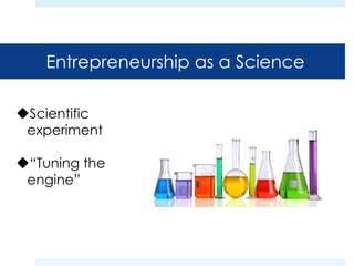 Entrepreneurship as a Science 
Scientific 
experiment 
“Tuning the 
engine” 
 