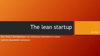 The lean startup
How Today’s Entrepeneurs use continuous innovation to create
radically Successful businesses
Eric Ries
 