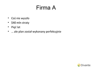Firma A
•   Coś nie wyszło
•   $40 mln straty
•   Pięć lat
•   … ale plan został wykonany perfekcyjnie
 
