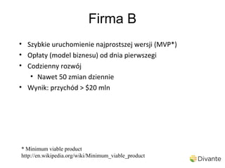 Firma B
• Szybkie uruchomienie najprostszej wersji (MVP*)
• Opłaty (model biznesu) od dnia pierwszegi
• Codzienny rozwój
   • Nawet 50 zmian dziennie
• Wynik: przychód > $20 mln




* Minimum viable product
http://en.wikipedia.org/wiki/Minimum_viable_product
 