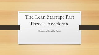 The Lean Startup: Part
Three - Accelerate
Ericksson González Reyes
 