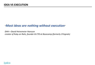 IDEA VS EXECUTION
“Most ideas are nothing without execution”
DHH = David Heinemeier Hansson
creator of Ruby on Rails, foun...