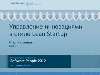 Управление инновациями
в стиле Lean Startup
Стас Калканов
Luxoft
 