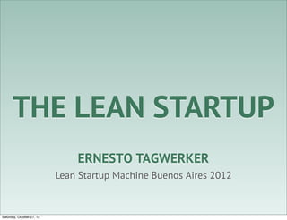 THE LEAN STARTUP
                               ERNESTO TAGWERKER
                           Lean Startup Machine Buenos Aires 2012


Saturday, October 27, 12
 