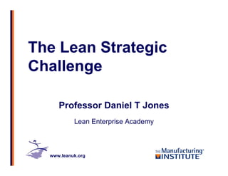 www.leanuk.org
The Lean Strategic
Challenge
Professor Daniel T Jones
Lean Enterprise Academy
 