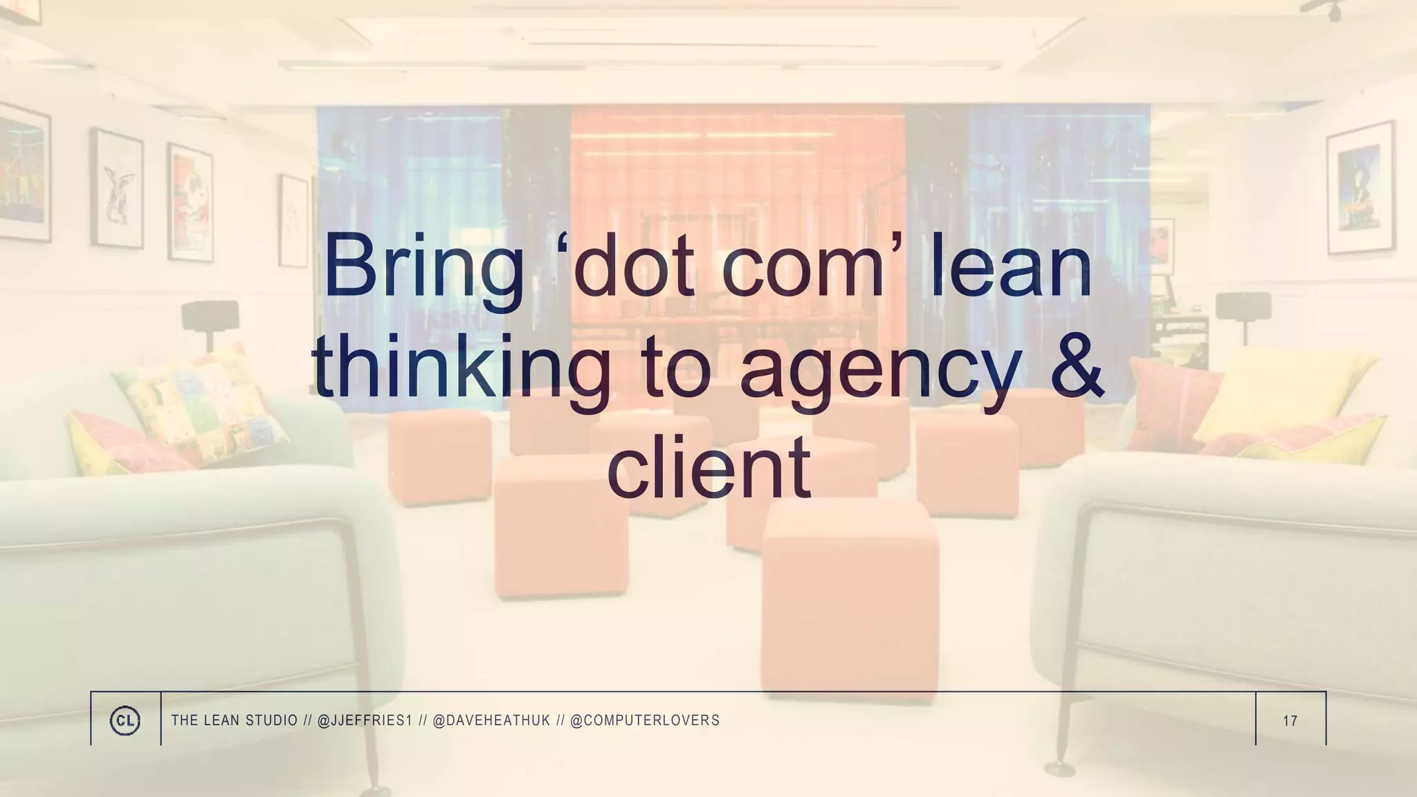 17
Bring ‘dot com’ lean
thinking to agency &
client
THE LEAN STUDIO // @JJEFFRIES1 // @DAVEHEATHUK // @COMPUTERLOVER S
 