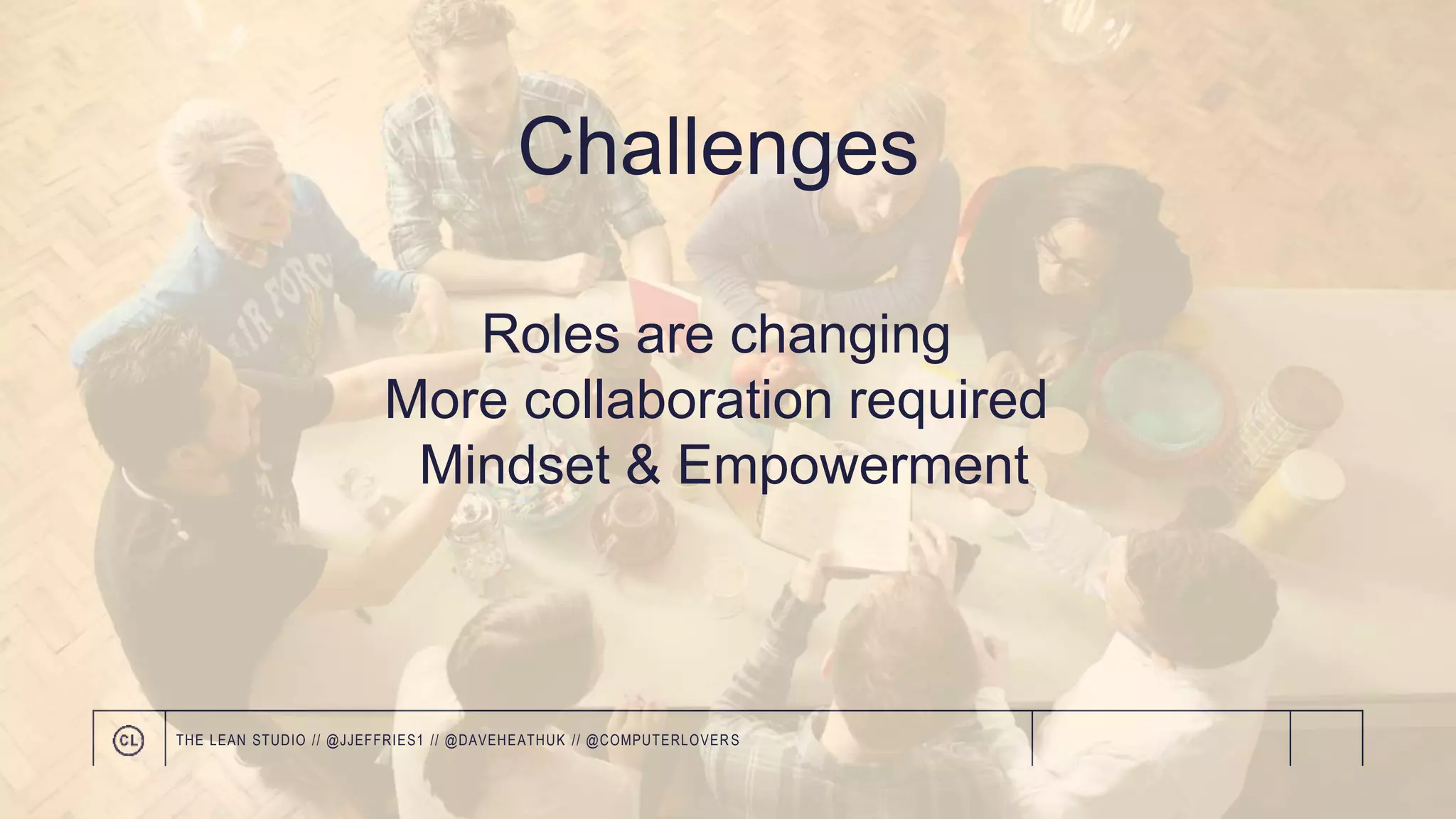 Roles are changing
More collaboration required
Mindset & Empowerment
Challenges
THE LEAN STUDIO // @JJEFFRIES1 // @DAVEHEATHUK // @COMPUTERLOVER S
 