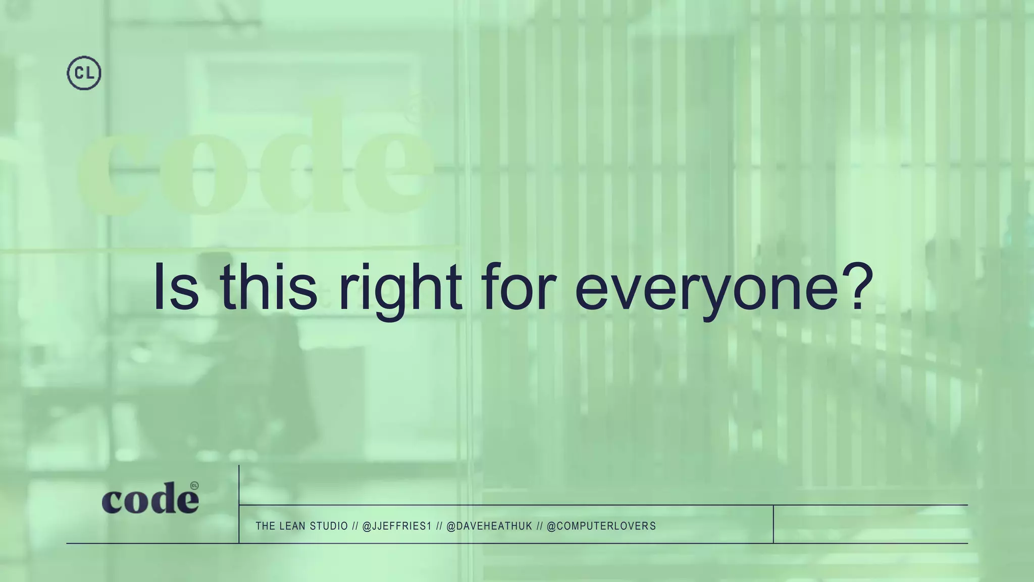 Is this right for everyone?
THE LEAN STUDIO // @JJEFFRIES1 // @DAVEHEATHUK // @COMPUTERLOVER S
 