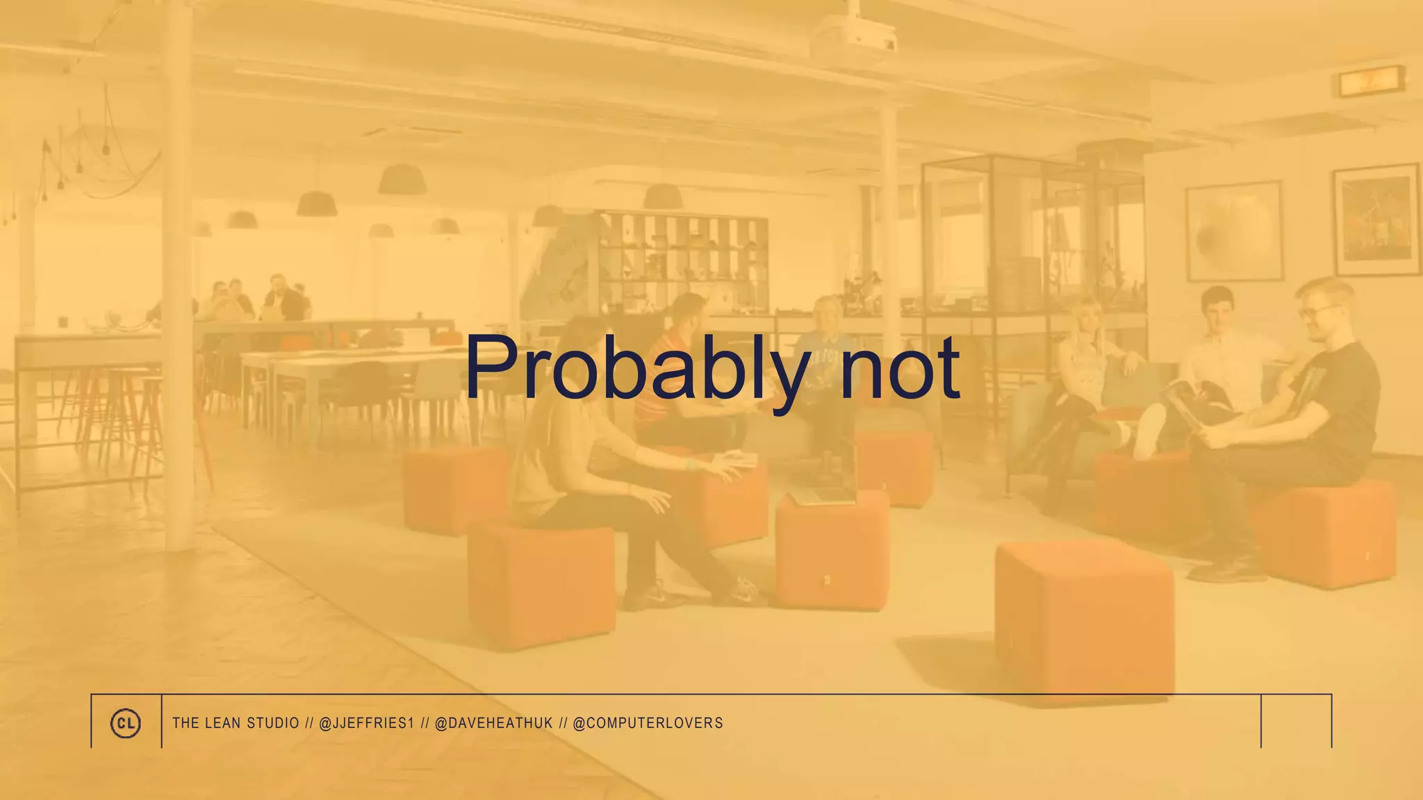 Probably not
THE LEAN STUDIO // @JJEFFRIES1 // @DAVEHEATHUK // @COMPUTERLOVER S
 