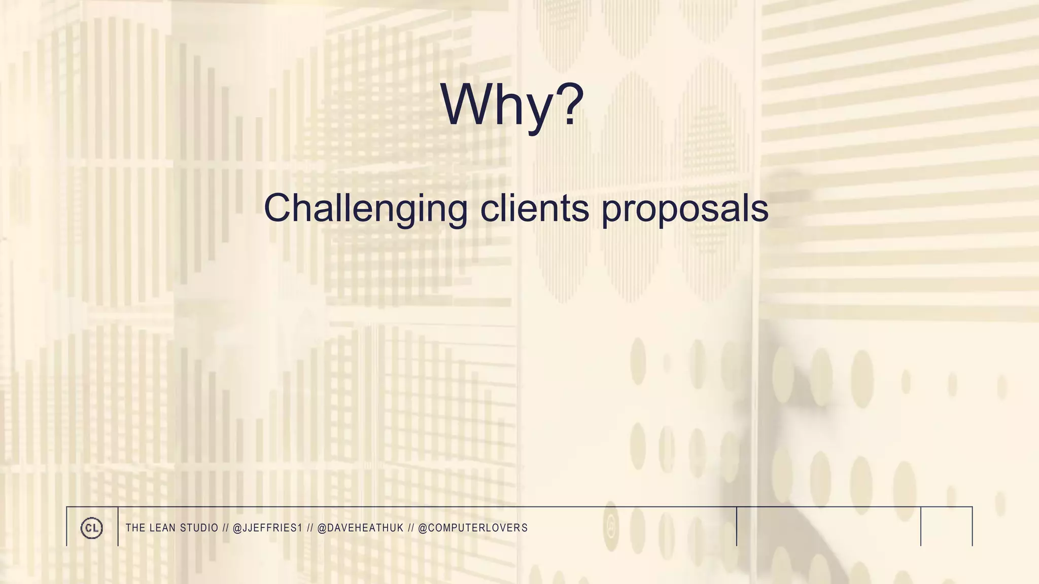 Why?
THE LEAN STUDIO // @JJEFFRIES1 // @DAVEHEATHUK // @COMPUTERLOVER S
Challenging clients proposals
 