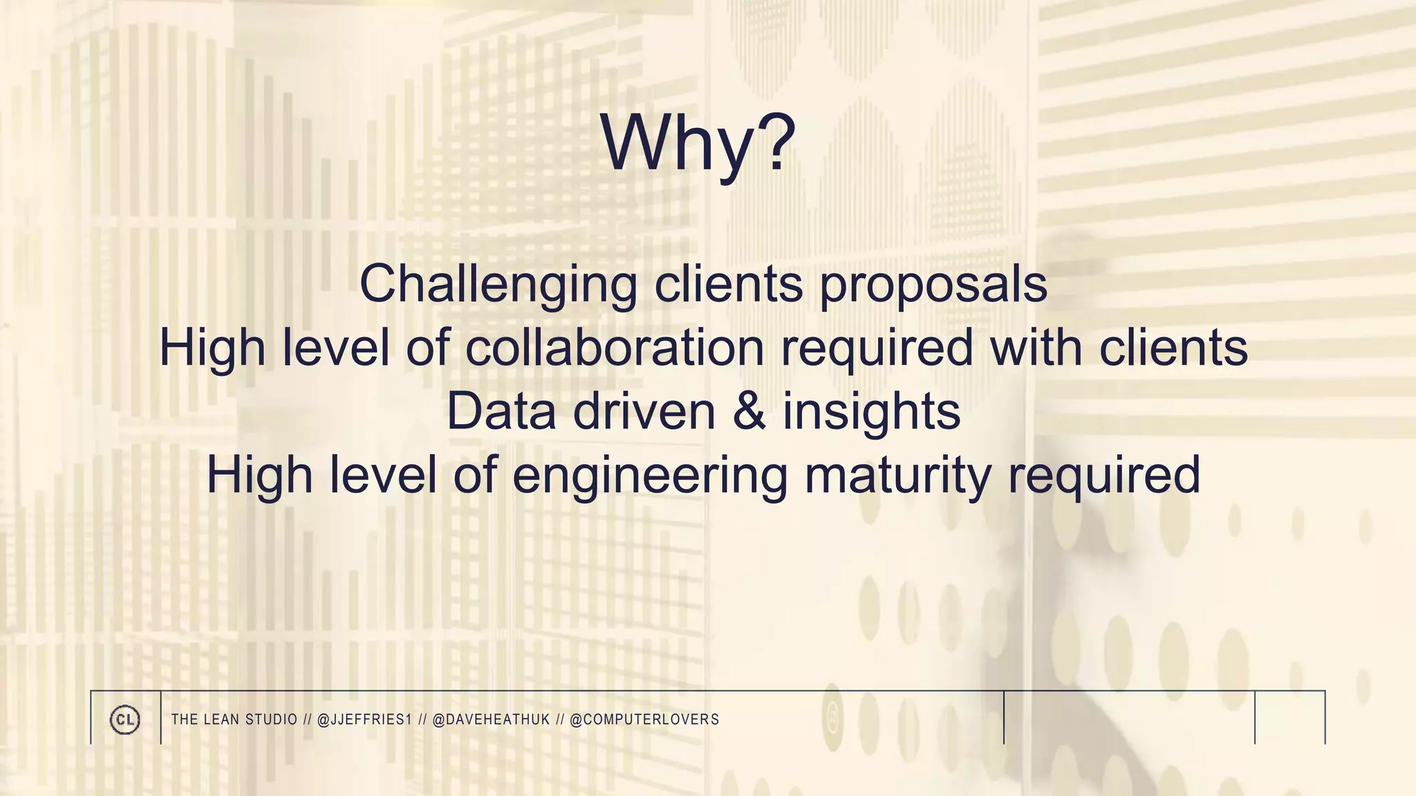 Why?
Challenging clients proposals
High level of collaboration required with clients
Data driven & insights
High level of engineering maturity required
THE LEAN STUDIO // @JJEFFRIES1 // @DAVEHEATHUK // @COMPUTERLOVER S
 