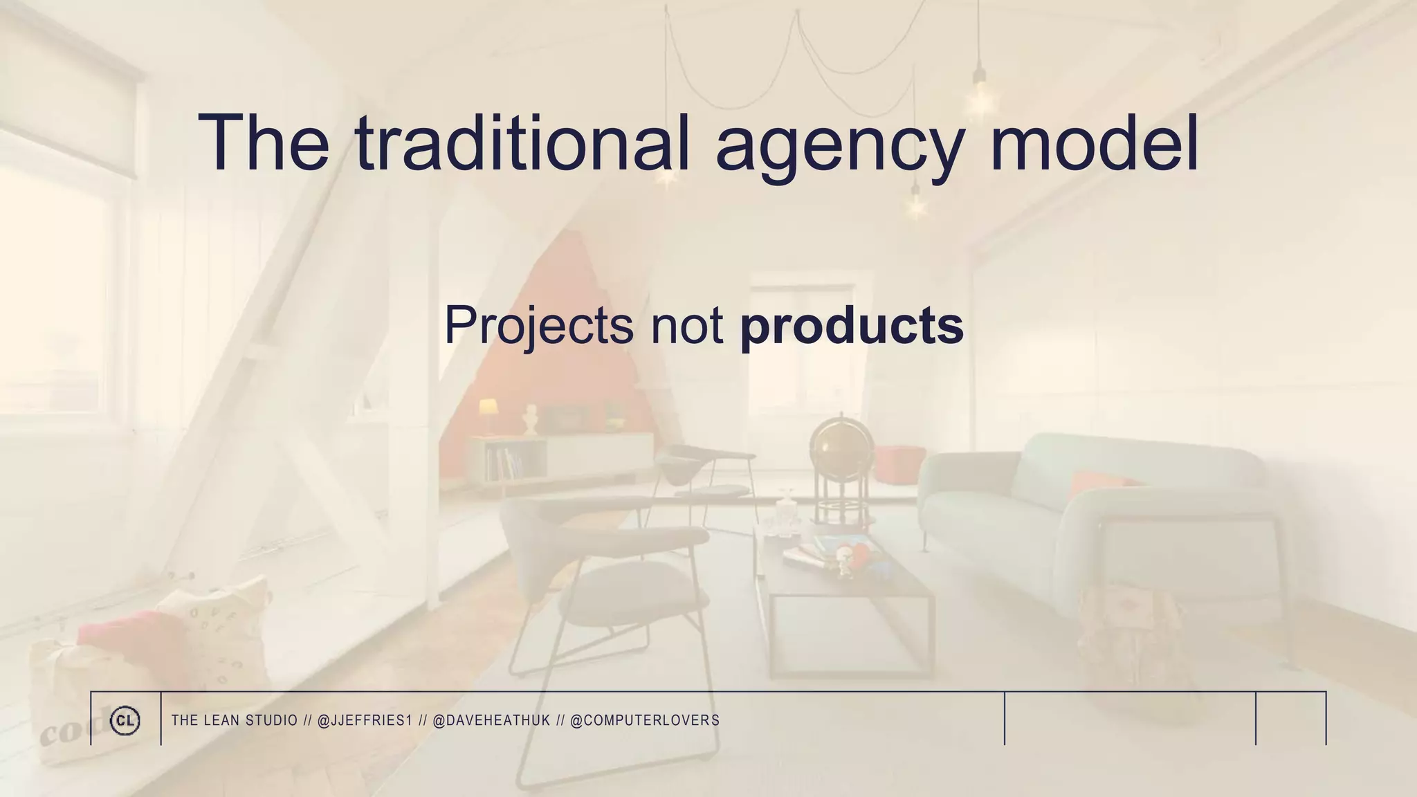 The traditional agency model
Projects not products
THE LEAN STUDIO // @JJEFFRIES1 // @DAVEHEATHUK // @COMPUTERLOVER S
 