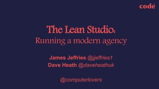 The Lean Studio:
Running a modern agency
• James Jeffries @jjeffries1
• Dave Heath @daveheathuk
• @computerlovers
 