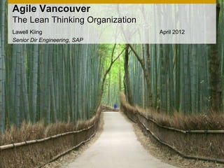 Agile Vancouver
The Lean Thinking Organization
Lawell Kiing                     April 2012
Senior Dir Engineering, SAP
 
