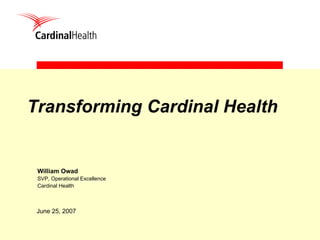 1
Transforming Cardinal Health
June 25, 2007
William Owad
SVP, Operational Excellence
Cardinal Health
 