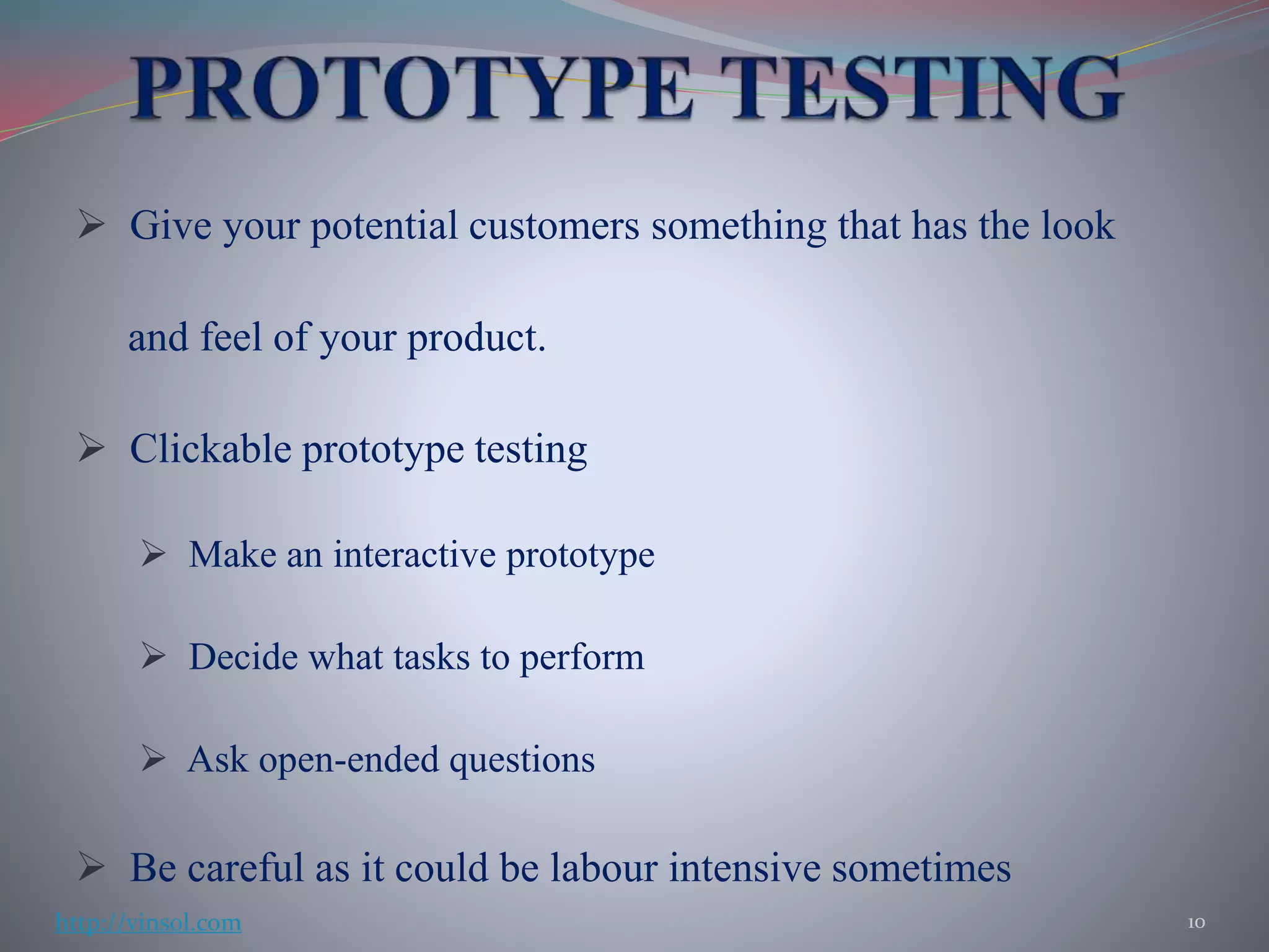  Give your potential customers something that has the look
and feel of your product.
 Clickable prototype testing
 Make an interactive prototype
 Decide what tasks to perform
 Ask open-ended questions
 Be careful as it could be labour intensive sometimes
10http://vinsol.com
 