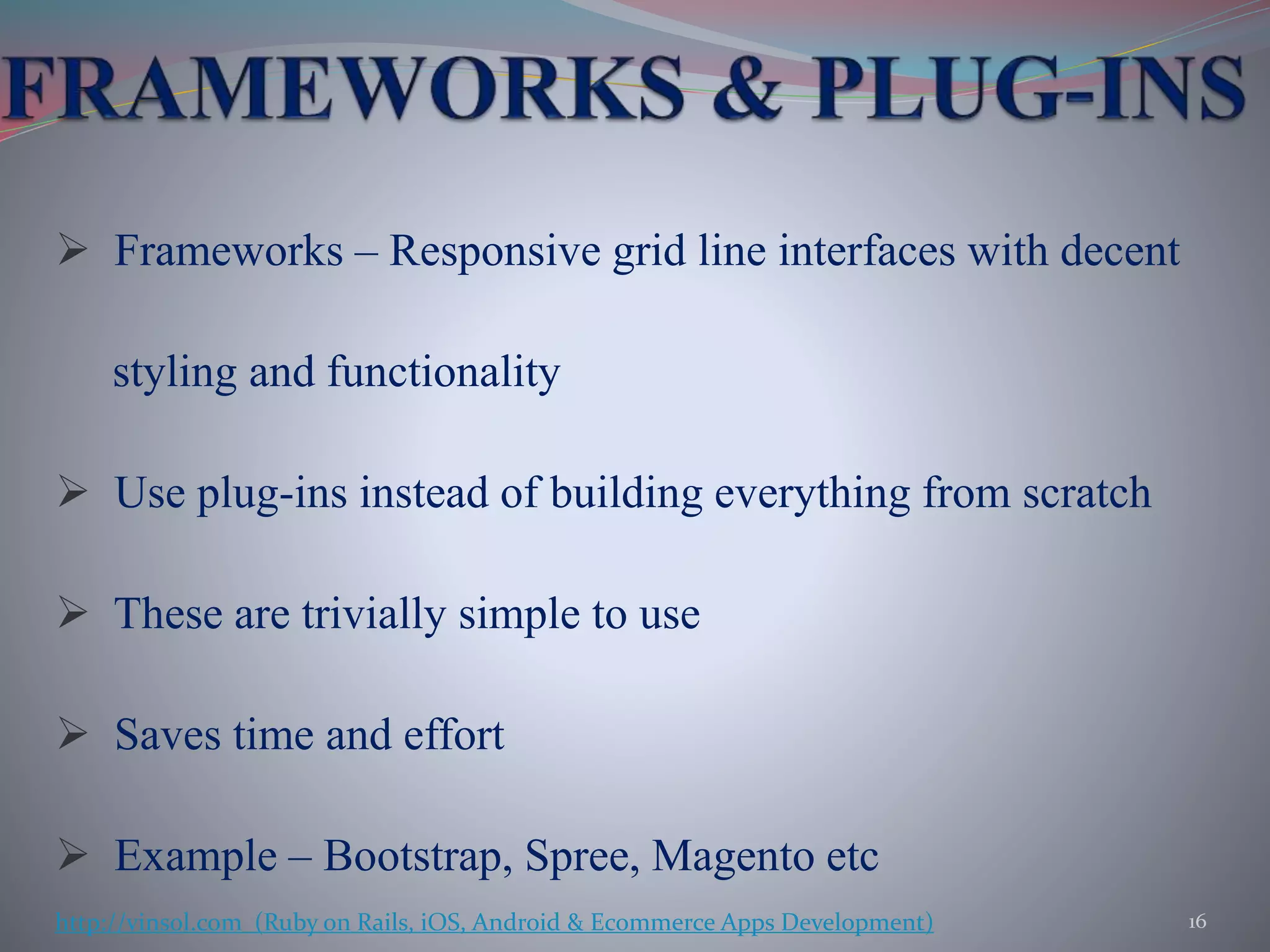  Frameworks – Responsive grid line interfaces with decent
styling and functionality
 Use plug-ins instead of building everything from scratch
 These are trivially simple to use
 Saves time and effort
 Example – Bootstrap, Spree, Magento etc
16http://vinsol.com (Ruby on Rails, iOS, Android & Ecommerce Apps Development)
 