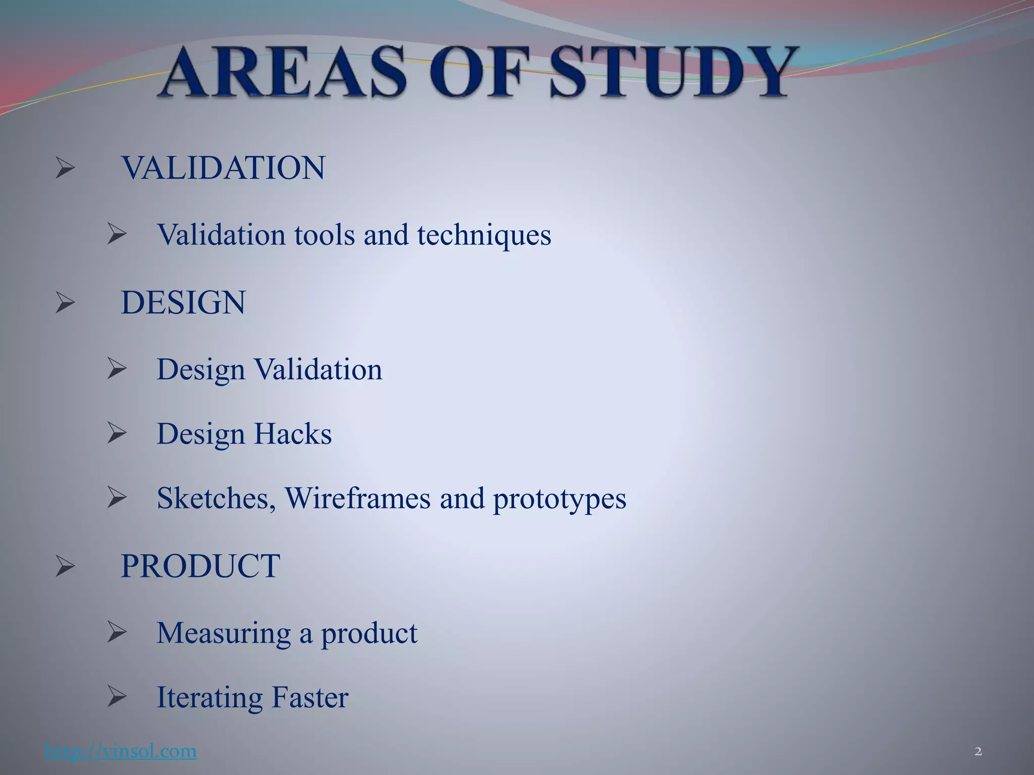  VALIDATION
 Validation tools and techniques
 DESIGN
 Design Validation
 Design Hacks
 Sketches, Wireframes and prototypes
 PRODUCT
 Measuring a product
 Iterating Faster
2http://vinsol.com
 