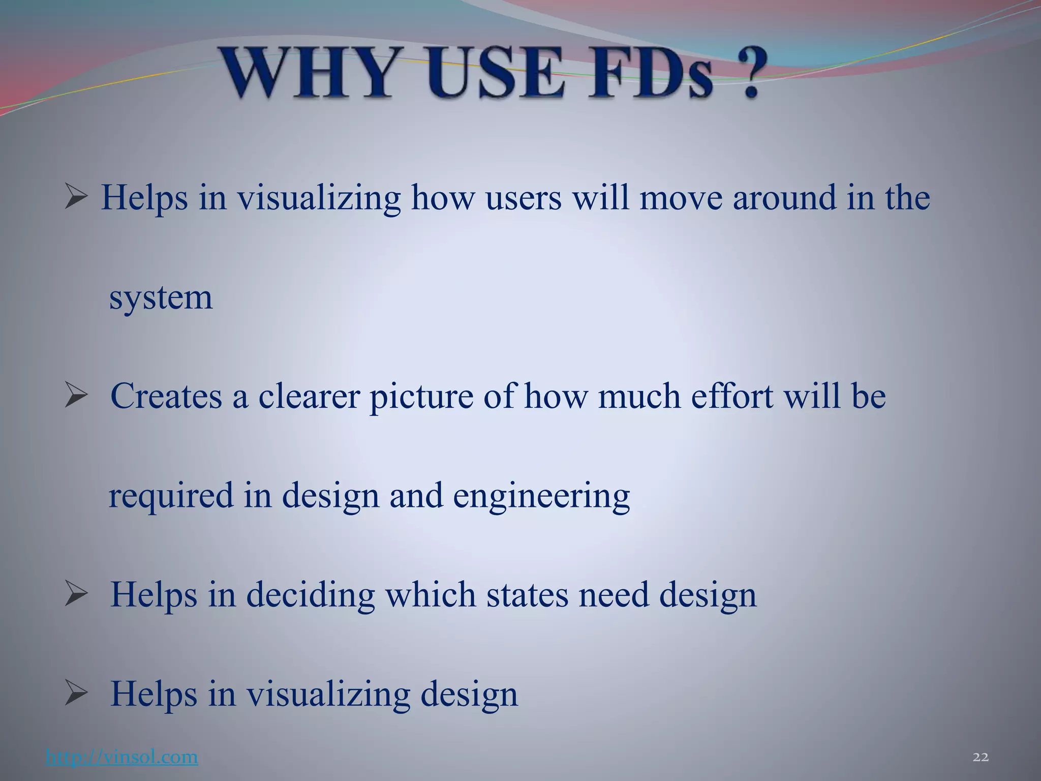  Helps in visualizing how users will move around in the
system
 Creates a clearer picture of how much effort will be
required in design and engineering
 Helps in deciding which states need design
 Helps in visualizing design
22http://vinsol.com
 