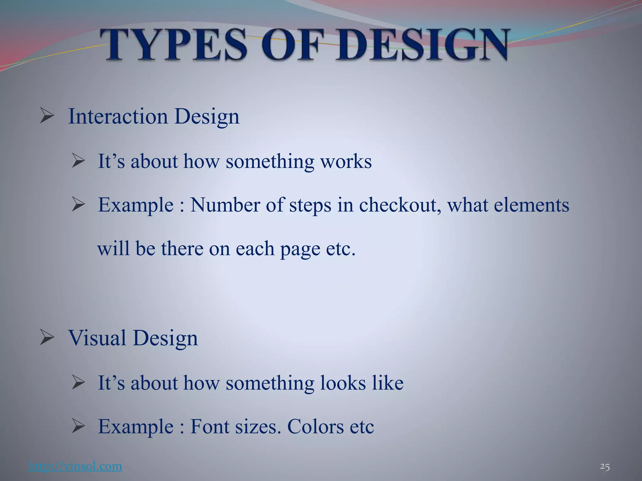  Interaction Design
 It’s about how something works
 Example : Number of steps in checkout, what elements
will be there on each page etc.
 Visual Design
 It’s about how something looks like
 Example : Font sizes. Colors etc
25http://vinsol.com
 