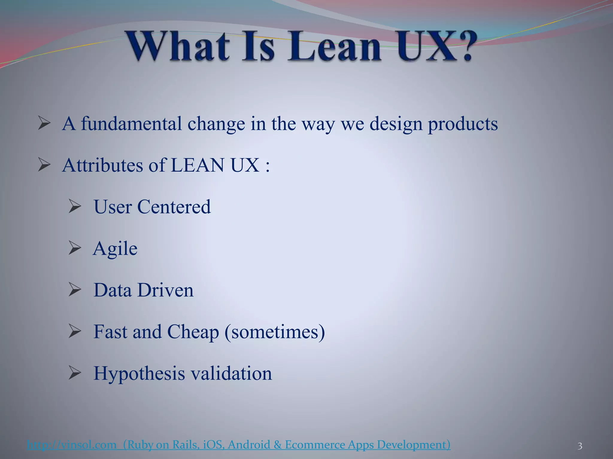  A fundamental change in the way we design products
 Attributes of LEAN UX :
 User Centered
 Agile
 Data Driven
 Fast and Cheap (sometimes)
 Hypothesis validation
3http://vinsol.com (Ruby on Rails, iOS, Android & Ecommerce Apps Development)
 