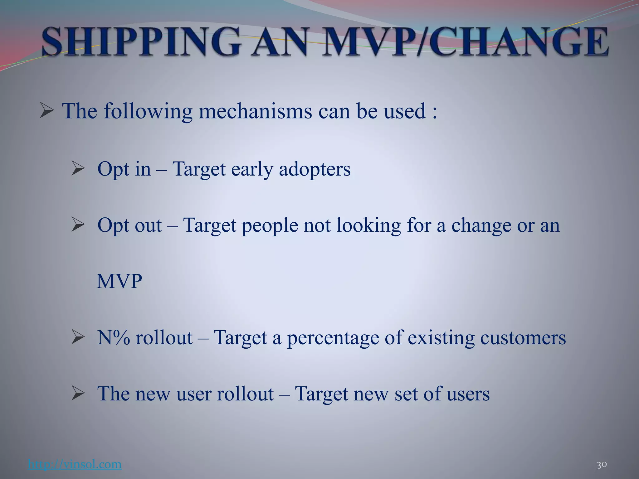  The following mechanisms can be used :
 Opt in – Target early adopters
 Opt out – Target people not looking for a change or an
MVP
 N% rollout – Target a percentage of existing customers
 The new user rollout – Target new set of users
30http://vinsol.com
 