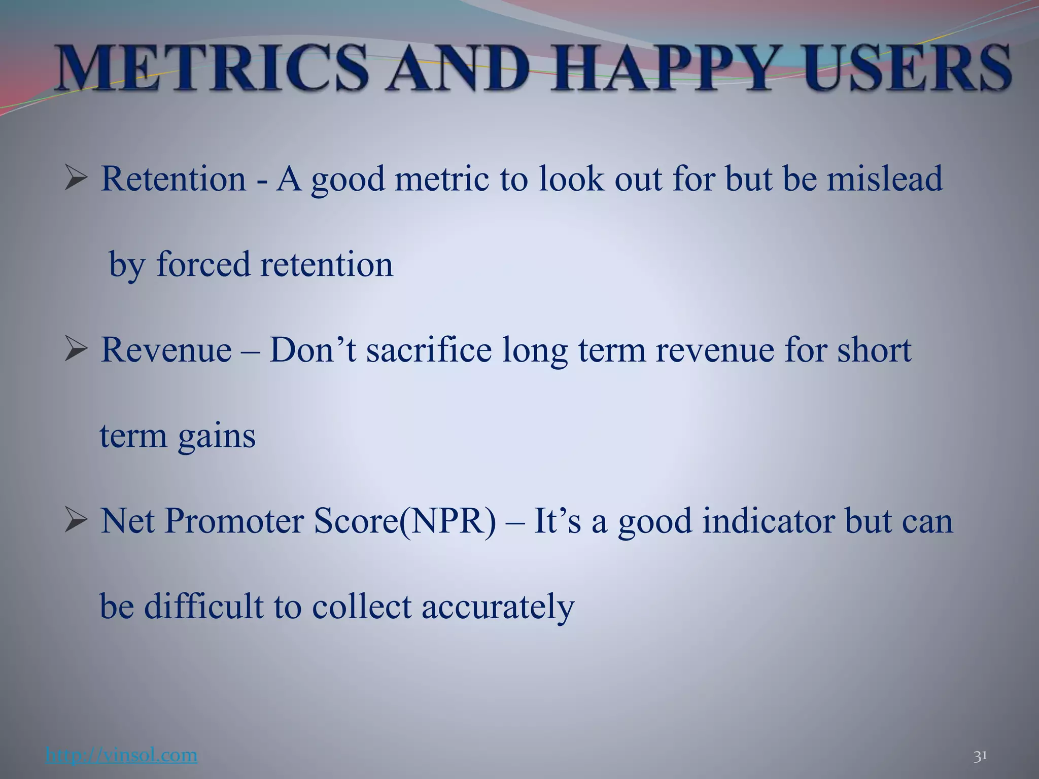  Retention - A good metric to look out for but be mislead
by forced retention
 Revenue – Don’t sacrifice long term revenue for short
term gains
 Net Promoter Score(NPR) – It’s a good indicator but can
be difficult to collect accurately
31http://vinsol.com
 