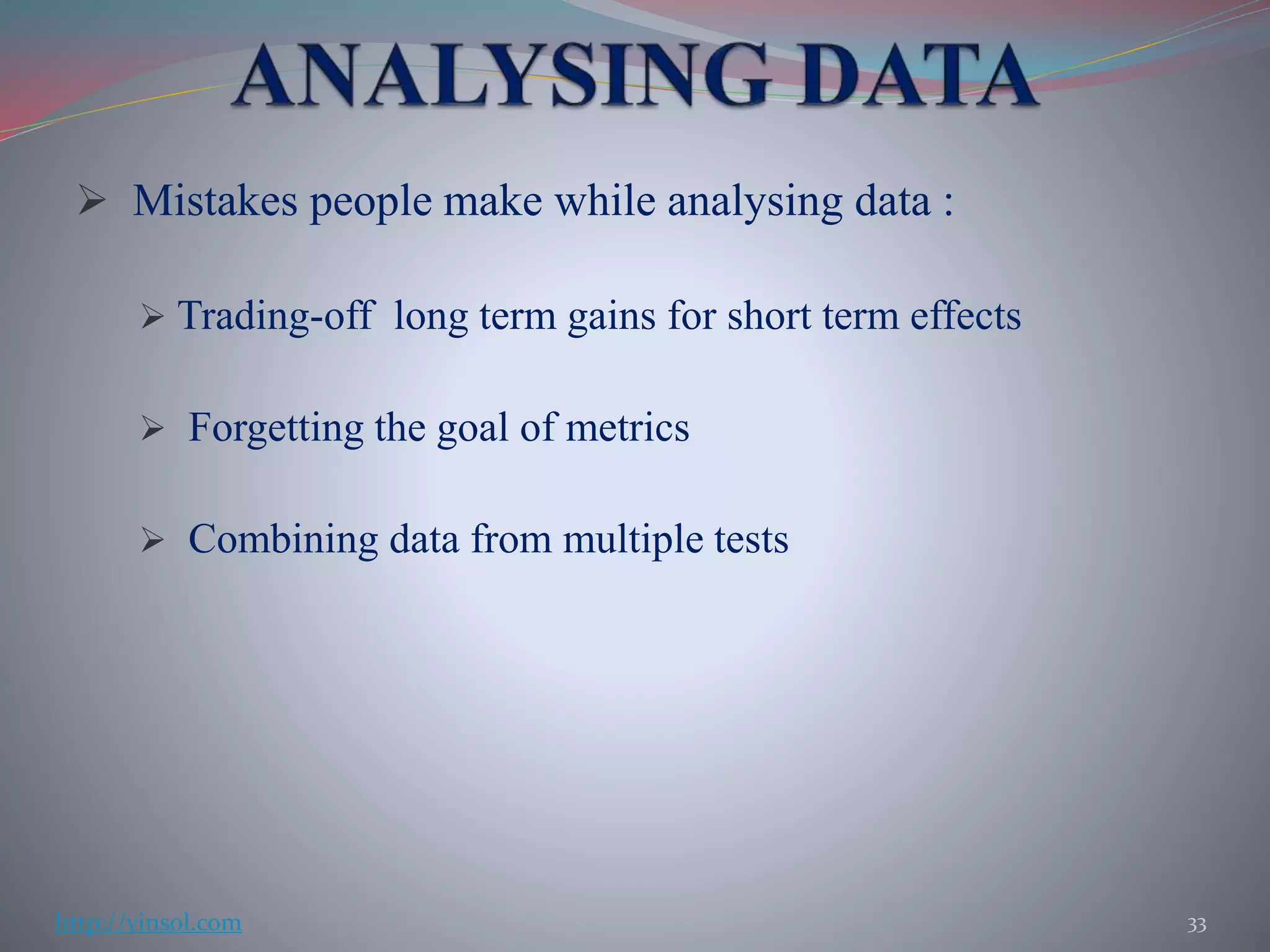  Mistakes people make while analysing data :
 Trading-off long term gains for short term effects
 Forgetting the goal of metrics
 Combining data from multiple tests
33http://vinsol.com
 