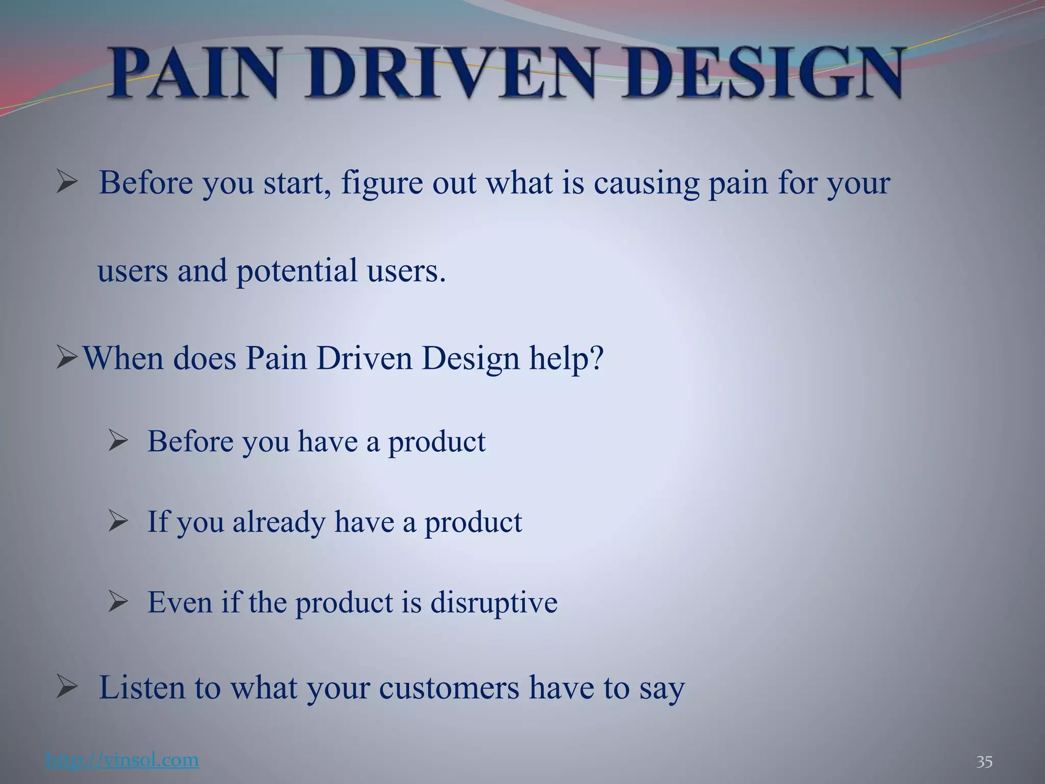  Before you start, figure out what is causing pain for your
users and potential users.
When does Pain Driven Design help?
 Before you have a product
 If you already have a product
 Even if the product is disruptive
 Listen to what your customers have to say
35http://vinsol.com
 