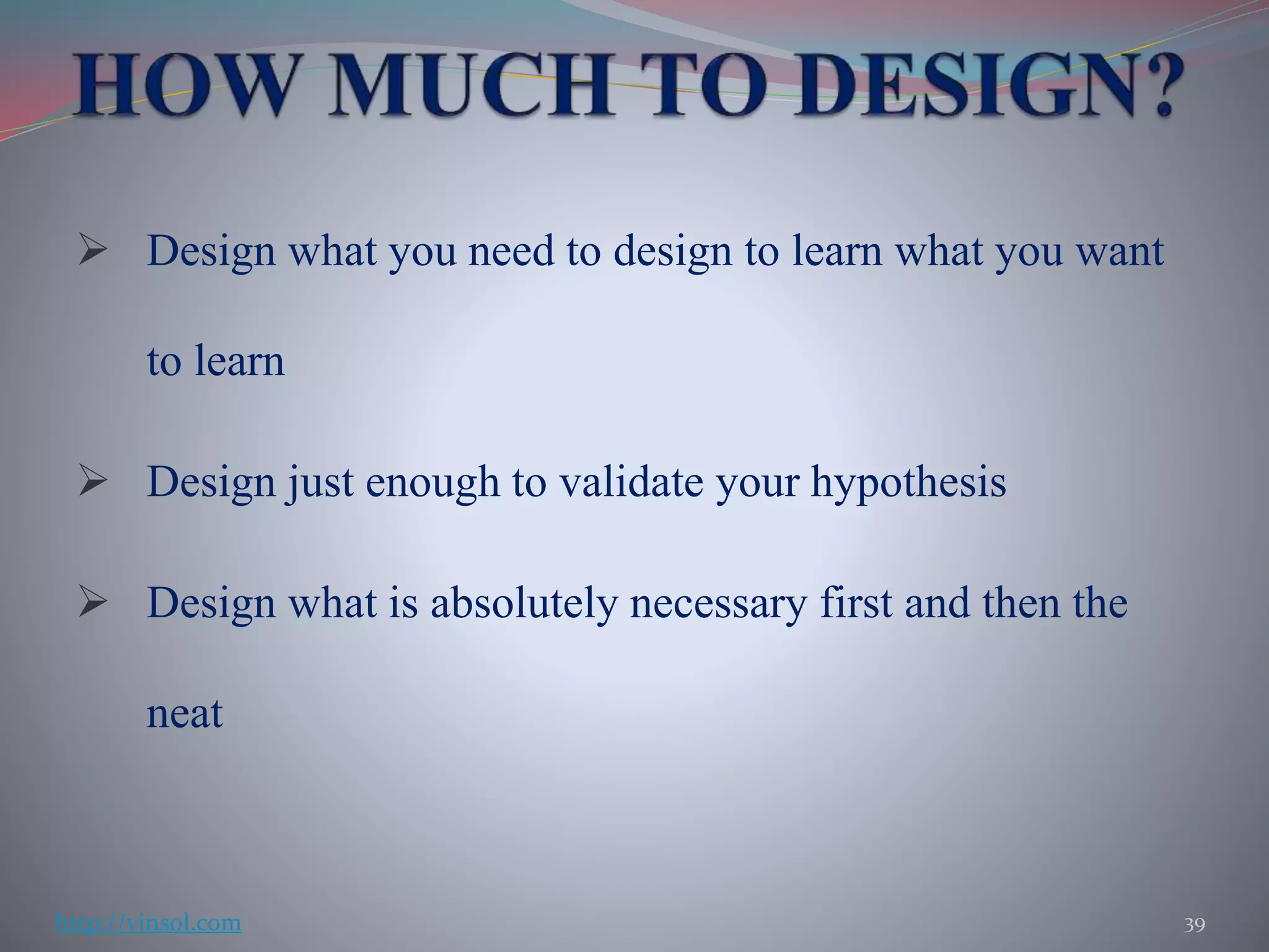  Design what you need to design to learn what you want
to learn
 Design just enough to validate your hypothesis
 Design what is absolutely necessary first and then the
neat
39http://vinsol.com
 