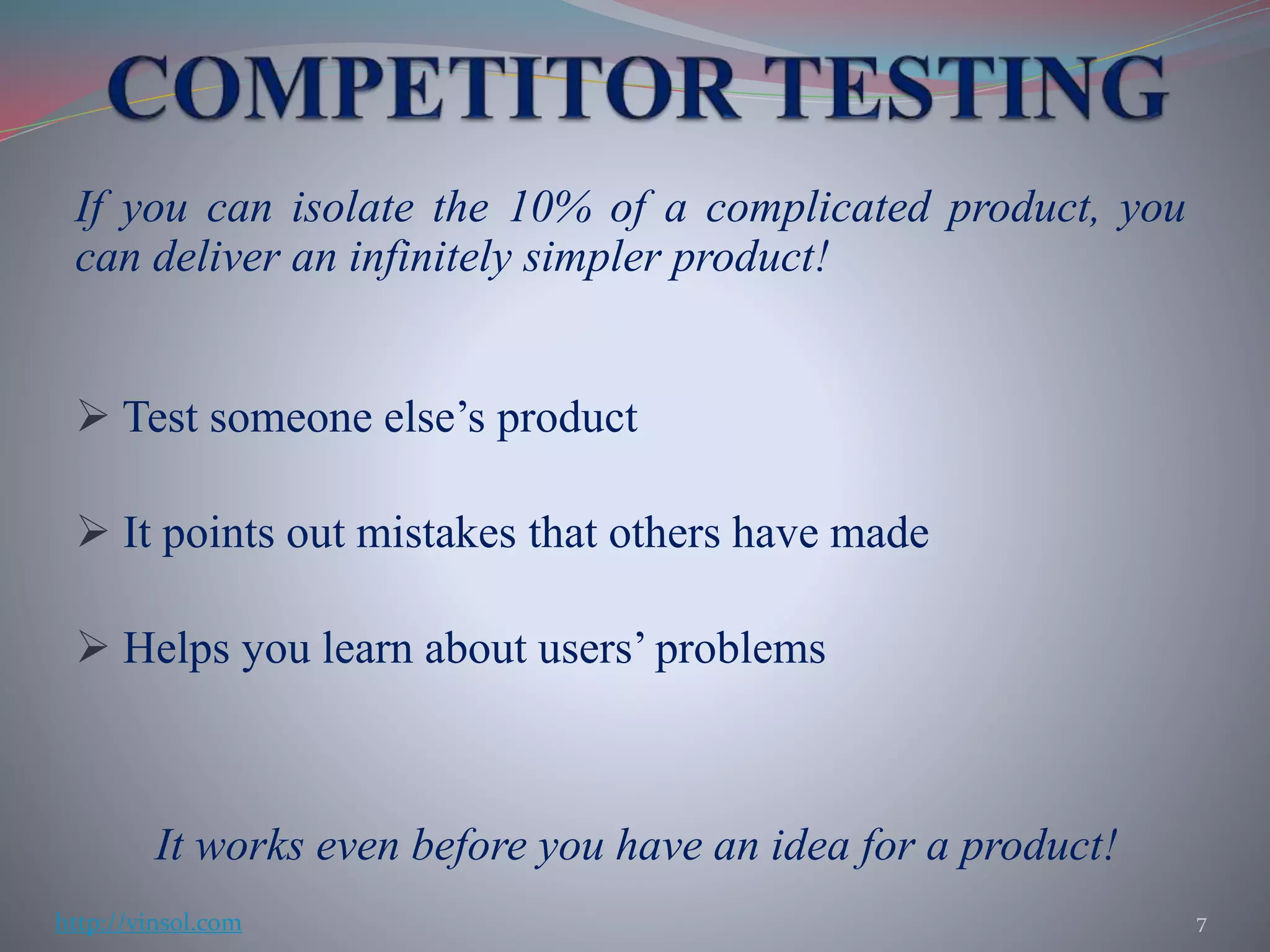 If you can isolate the 10% of a complicated product, you
can deliver an infinitely simpler product!
 Test someone else’s product
 It points out mistakes that others have made
 Helps you learn about users’ problems
It works even before you have an idea for a product!
7http://vinsol.com
 