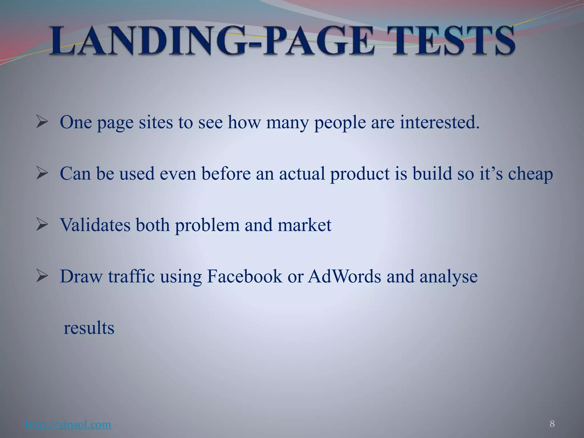  One page sites to see how many people are interested.
 Can be used even before an actual product is build so it’s cheap
 Validates both problem and market
 Draw traffic using Facebook or AdWords and analyse
results
8http://vinsol.com
 