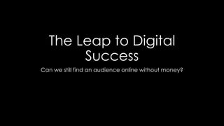 The Leap to Digital
Success
Can we still find an audience online without money?
 